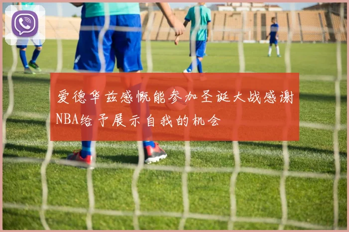 爱德华兹感慨能参加圣诞大战感谢NBA给予展示自我的机会
