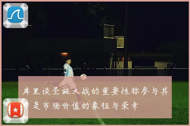 库里谈圣诞大战的重要性称参与其中是市场价值的象征与荣幸