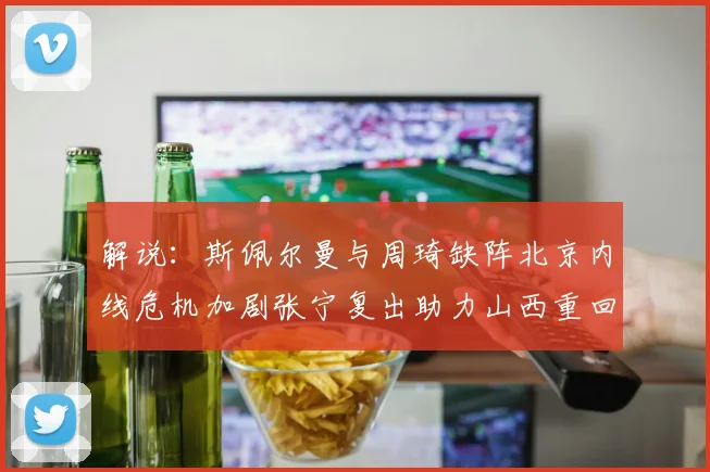 解说：斯佩尔曼与周琦缺阵北京内线危机加剧张宁复出助力山西重回正轨