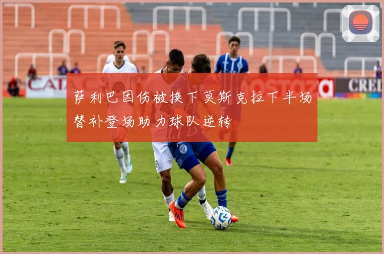 萨利巴因伤被换下莫斯克拉下半场替补登场助力球队逆转