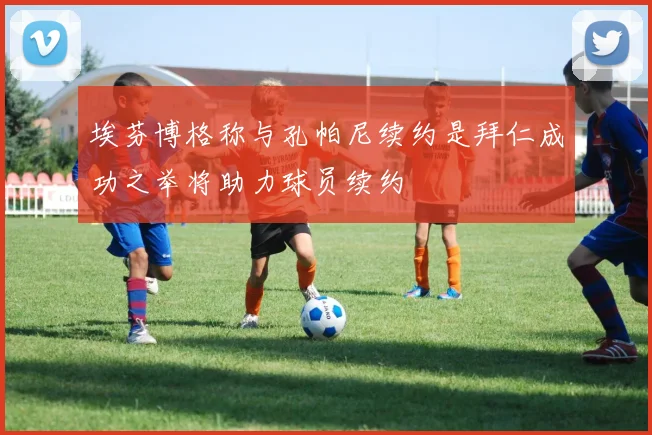 埃芬博格称与孔帕尼续约是拜仁成功之举将助力球员续约