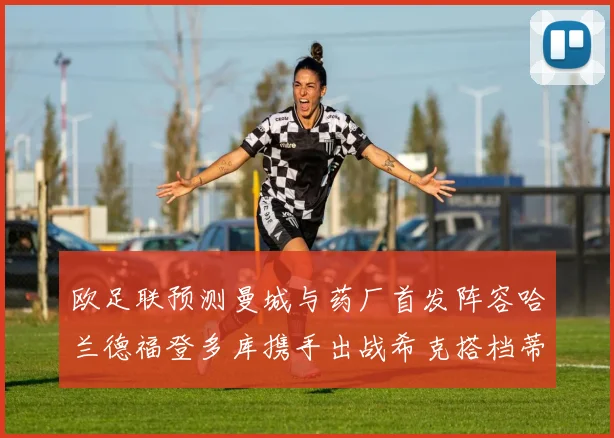 欧足联预测曼城与药厂首发阵容哈兰德福登多库携手出战希克搭档蒂尔曼
