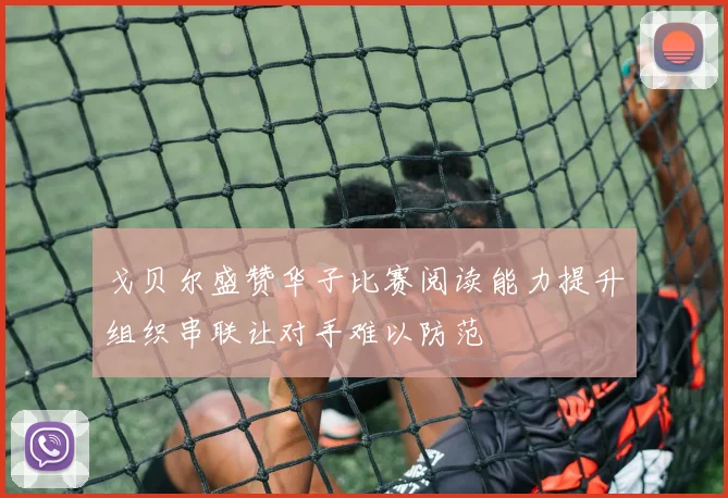 戈贝尔盛赞华子比赛阅读能力提升组织串联让对手难以防范