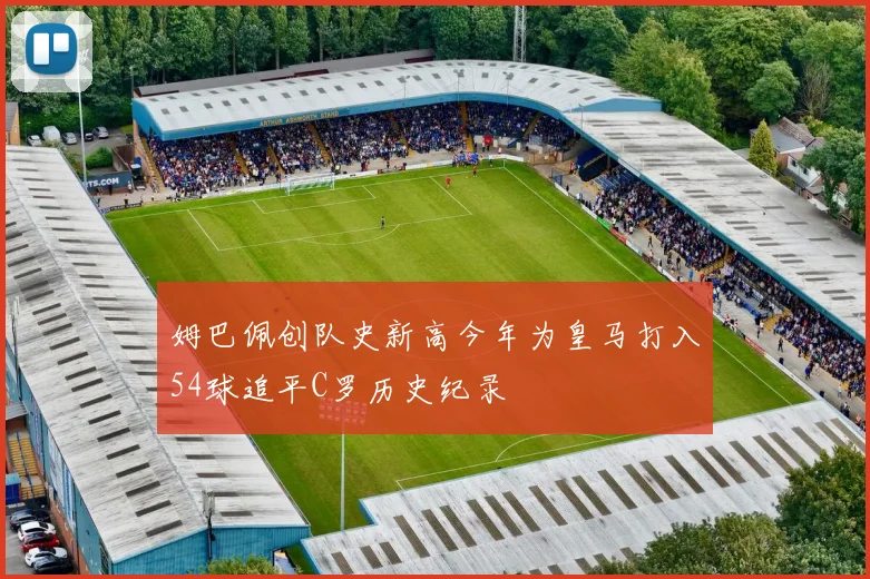 姆巴佩创队史新高今年为皇马打入54球追平C罗历史纪录