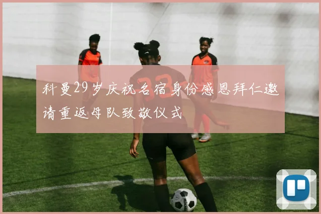 科曼29岁庆祝名宿身份感恩拜仁邀请重返母队致敬仪式