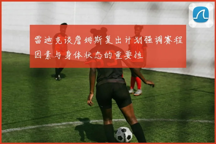 雷迪克谈詹姆斯复出计划强调赛程因素与身体状态的重要性