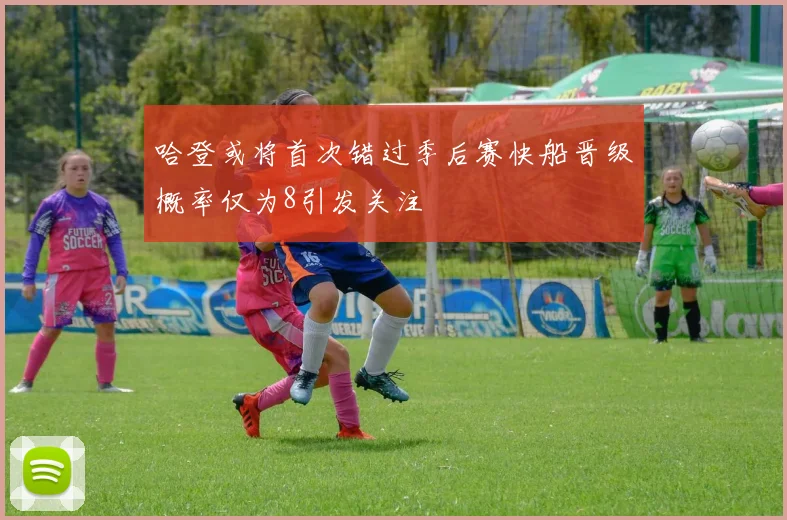 哈登或将首次错过季后赛快船晋级概率仅为8引发关注