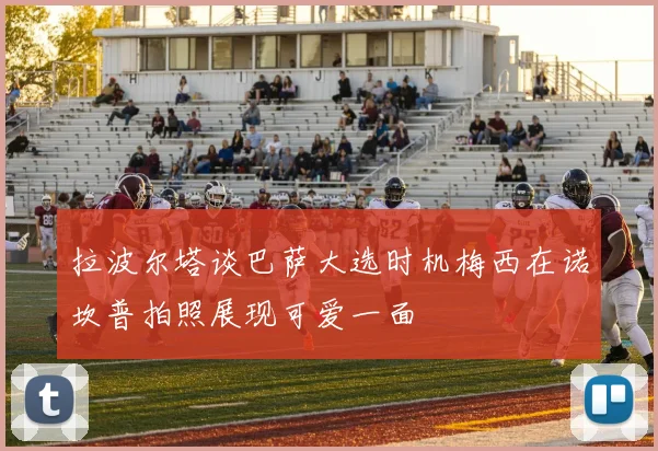拉波尔塔谈巴萨大选时机梅西在诺坎普拍照展现可爱一面