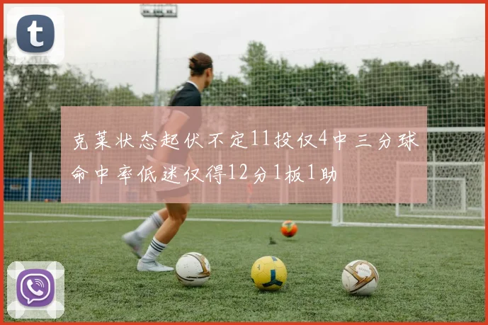 克莱状态起伏不定11投仅4中三分球命中率低迷仅得12分1板1助