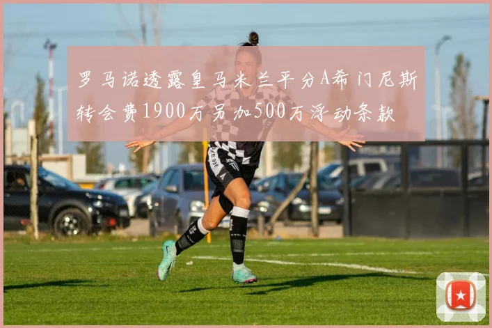 罗马诺透露皇马米兰平分A希门尼斯转会费1900万另加500万浮动条款