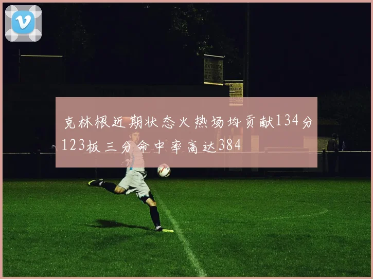 克林根近期状态火热场均贡献134分123板三分命中率高达384