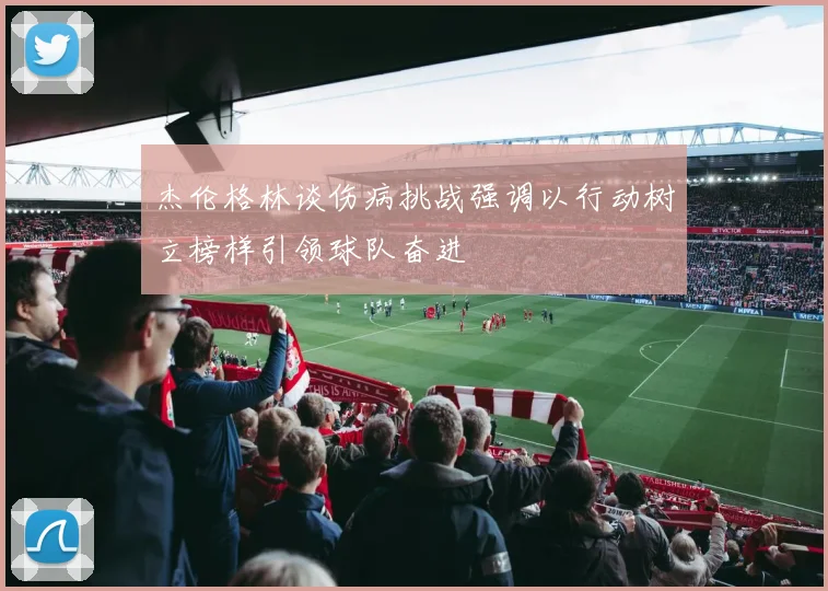 杰伦格林谈伤病挑战强调以行动树立榜样引领球队奋进