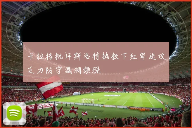 卡拉格批评斯洛特执教下红军进攻乏力防守漏洞频现