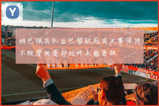 姆巴佩离队后巴黎欧冠淘汰赛保持不败摩纳哥却始终未能晋级