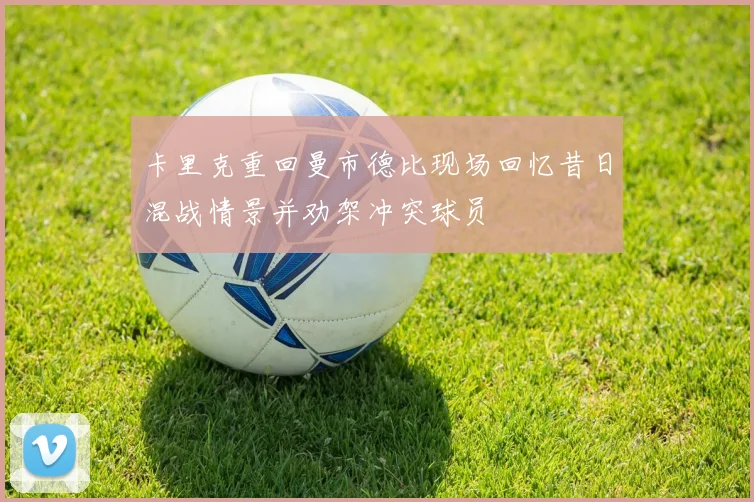 卡里克重回曼市德比现场回忆昔日混战情景并劝架冲突球员