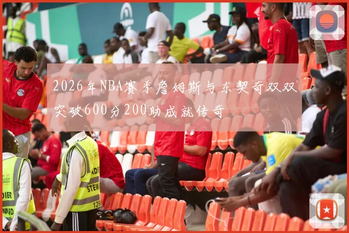 2026年NBA赛季詹姆斯与东契奇双双突破600分200助成就传奇