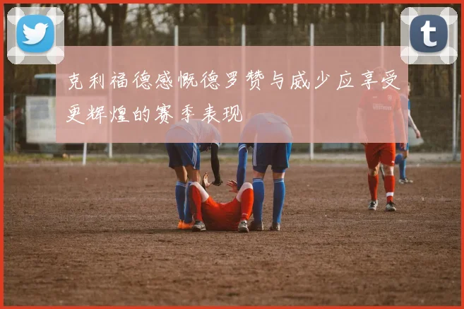 克利福德感慨德罗赞与威少应享受更辉煌的赛季表现