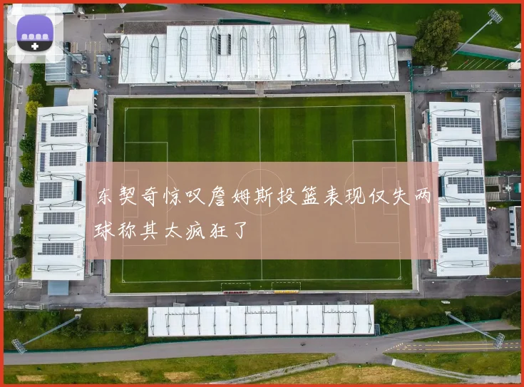 东契奇惊叹詹姆斯投篮表现仅失两球称其太疯狂了