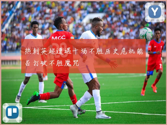 热刺英超遭遇十场不胜历史危机能否打破不胜魔咒