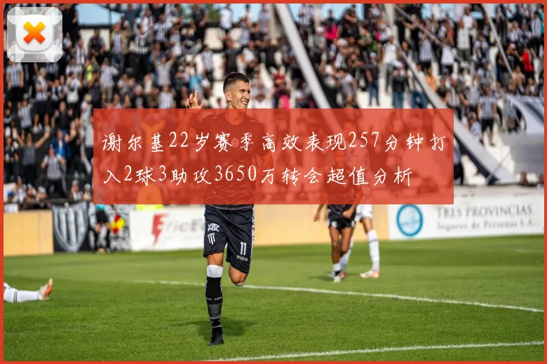 谢尔基22岁赛季高效表现257分钟打入2球3助攻3650万转会超值分析