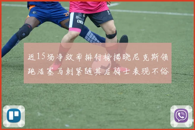 近15场净效率排行榜揭晓尼克斯领跑活塞马刺紧随其后骑士表现不俗