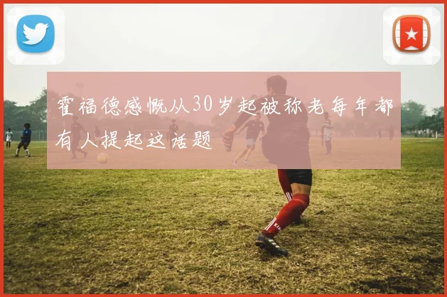 霍福德感慨从30岁起被称老每年都有人提起这话题
