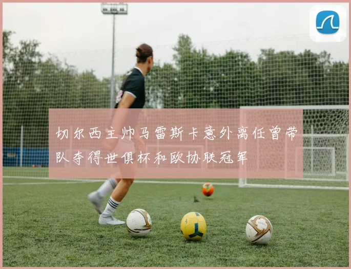 切尔西主帅马雷斯卡意外离任曾带队夺得世俱杯和欧协联冠军