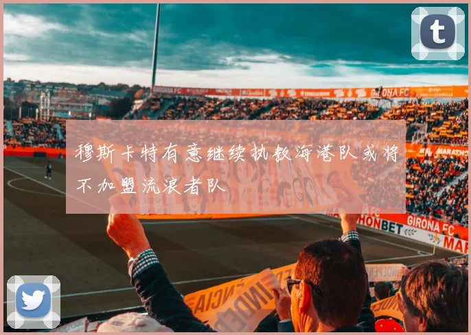 穆斯卡特有意继续执教海港队或将不加盟流浪者队
