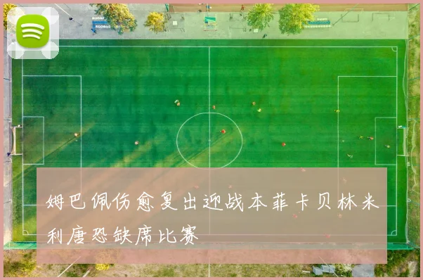 姆巴佩伤愈复出迎战本菲卡贝林米利唐恐缺席比赛