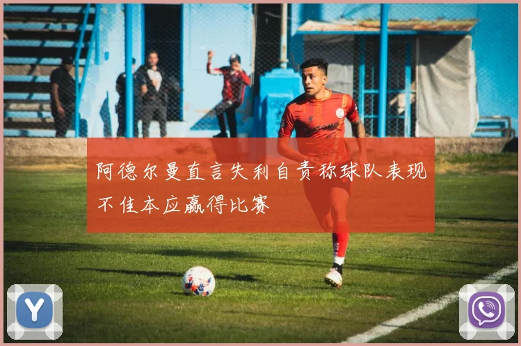 阿德尔曼直言失利自责称球队表现不佳本应赢得比赛