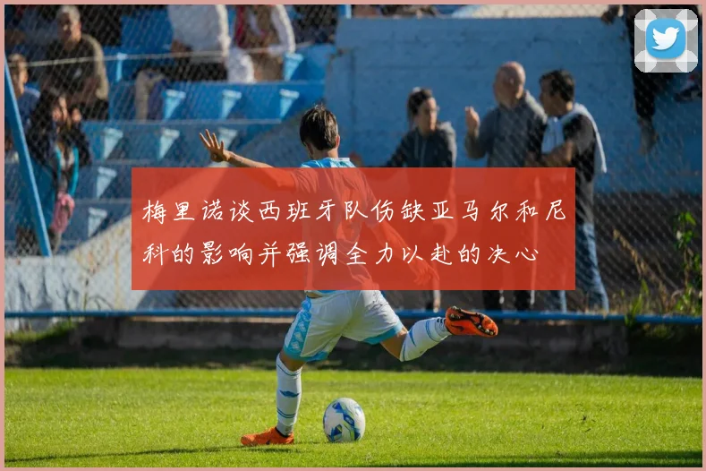 梅里诺谈西班牙队伤缺亚马尔和尼科的影响并强调全力以赴的决心