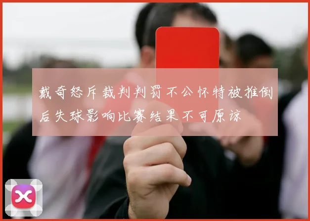 戴奇怒斥裁判判罚不公怀特被推倒后失球影响比赛结果不可原谅