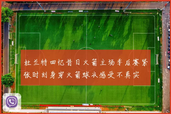 杜兰特回忆昔日火箭主场季后赛紧张时刻身穿火箭球衣感受不真实