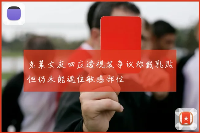 克莱女友回应透视装争议称戴乳贴但仍未能遮住敏感部位
